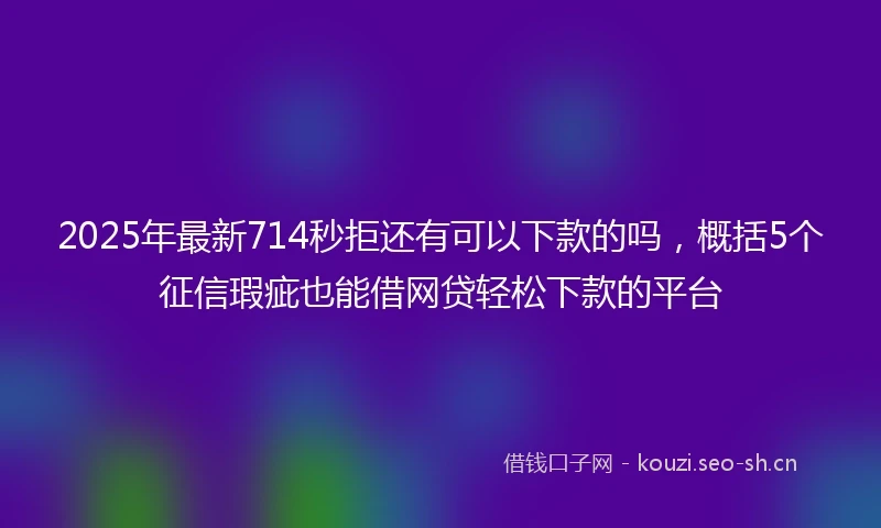 2025年最新714秒拒还有可以下款的吗，概括5个征信瑕疵也能借网贷轻松下款的平台