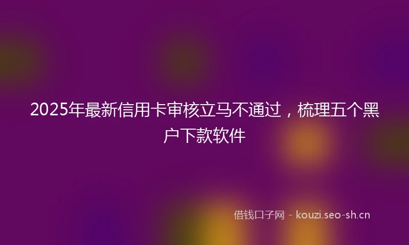 2025年最新信用卡审核立马不通过，梳理五个黑户下款软件