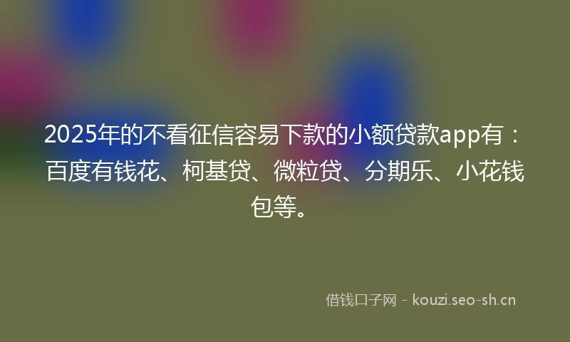 2025年的不看征信容易下款的小额贷款app有：百度有钱花、柯基贷、微粒贷、分期乐、小花钱包等。