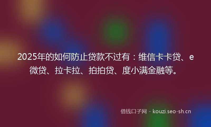 2025年的如何防止贷款不过有：维信卡卡贷、e微贷、拉卡拉、拍拍贷、度小满金融等。
