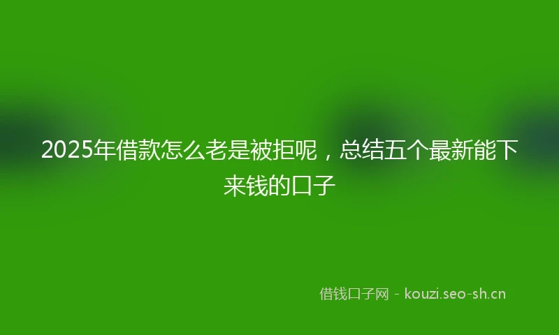 2025年借款怎么老是被拒呢，总结五个最新能下来钱的口子