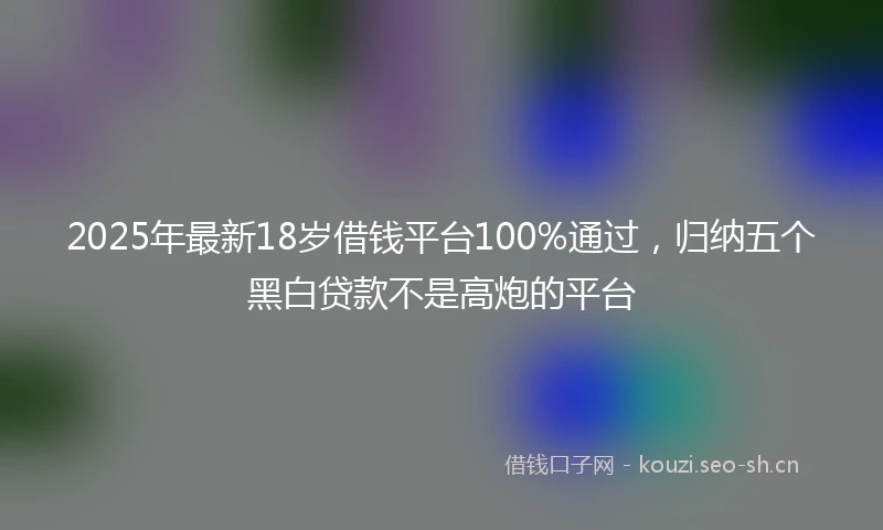 2025年最新18岁借钱平台100%通过，归纳五个黑白贷款不是高炮的平台