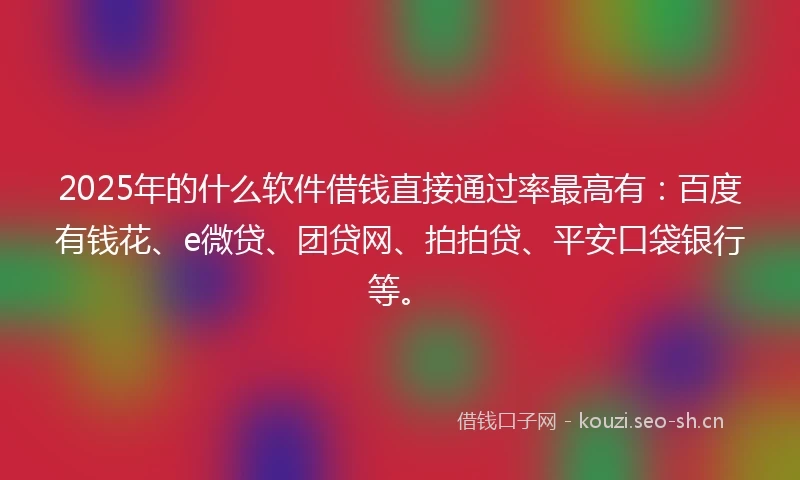 2025年的什么软件借钱直接通过率最高有：百度有钱花、e微贷、团贷网、拍拍贷、平安口袋银行等。