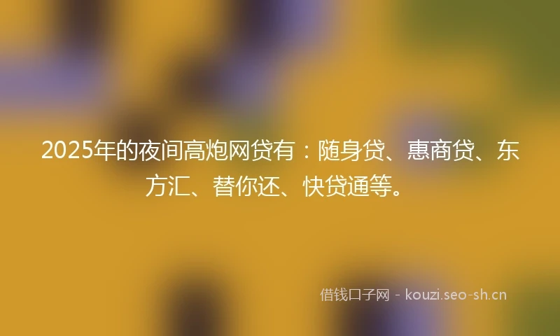 2025年的夜间高炮网贷有：随身贷、惠商贷、东方汇、替你还、快贷通等。