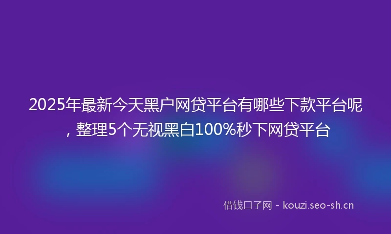 2025年最新今天黑户网贷平台有哪些下款平台呢，整理5个无视黑白100%秒下网贷平台
