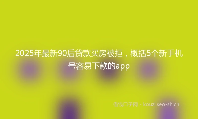 2025年最新90后贷款买房被拒，概括5个新手机号容易下款的app