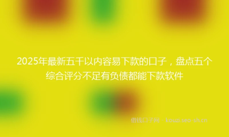 2025年最新五千以内容易下款的口子，盘点五个综合评分不足有负债都能下款软件