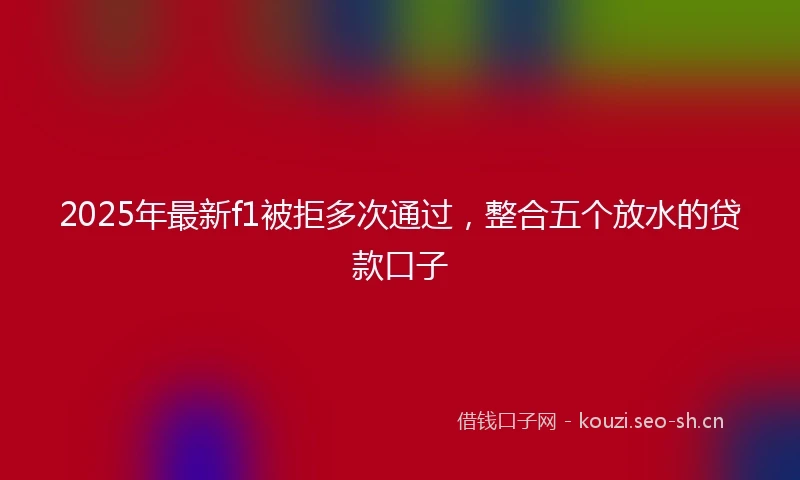 2025年最新f1被拒多次通过，整合五个放水的贷款口子