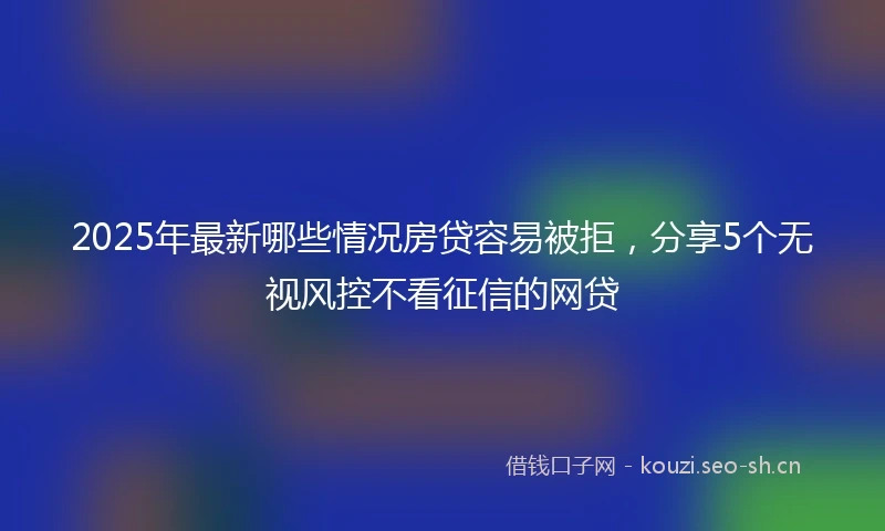 2025年最新哪些情况房贷容易被拒，分享5个无视风控不看征信的网贷