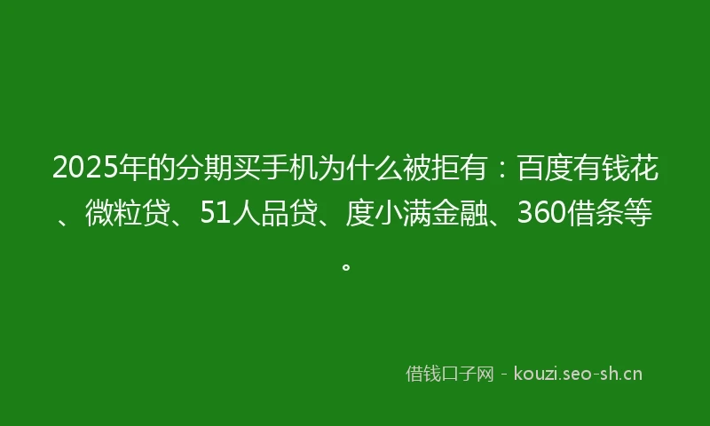 2025年的分期买手机为什么被拒有：百度有钱花、微粒贷、51人品贷、度小满金融、360借条等。
