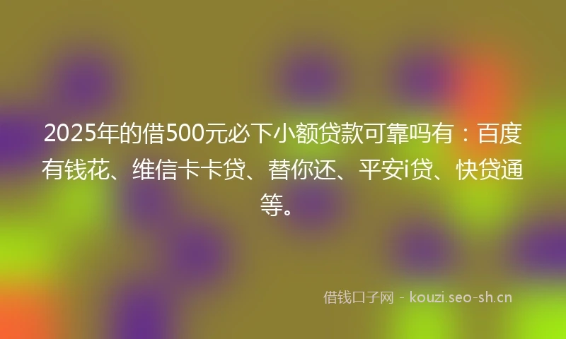 2025年的借500元必下小额贷款可靠吗有：百度有钱花、维信卡卡贷、替你还、平安i贷、快贷通等。