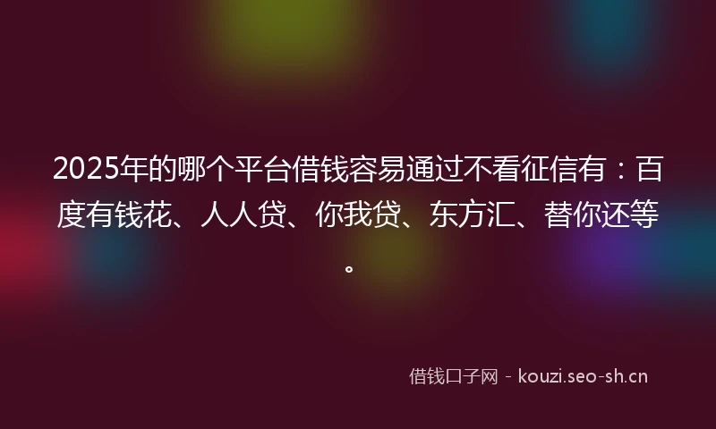 2025年的哪个平台借钱容易通过不看征信有：百度有钱花、人人贷、你我贷、东方汇、替你还等。