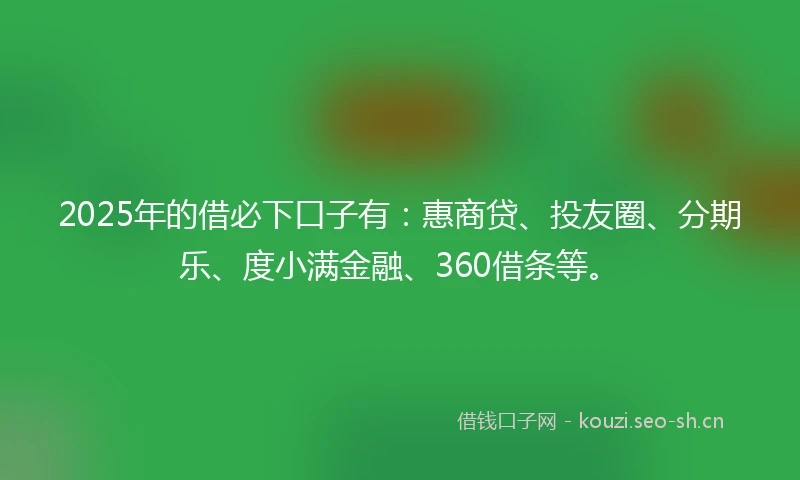 2025年的借必下口子有：惠商贷、投友圈、分期乐、度小满金融、360借条等。