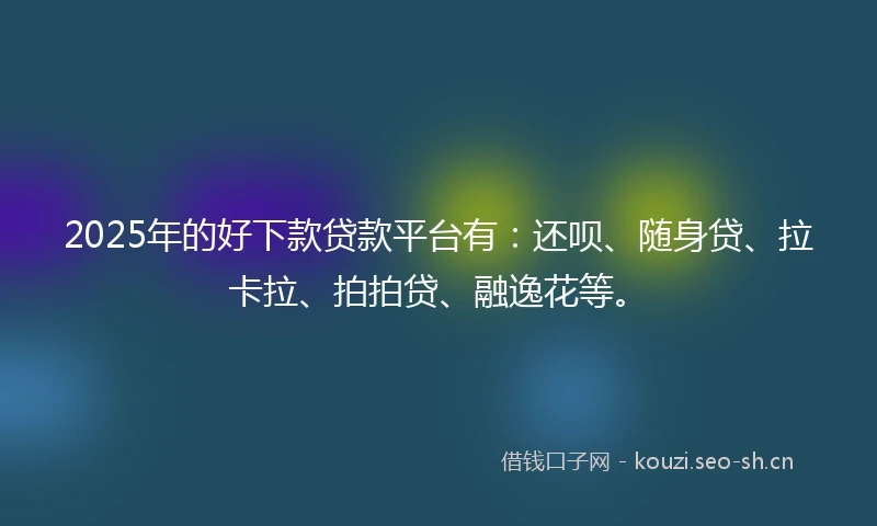 2025年的好下款贷款平台有：还呗、随身贷、拉卡拉、拍拍贷、融逸花等。