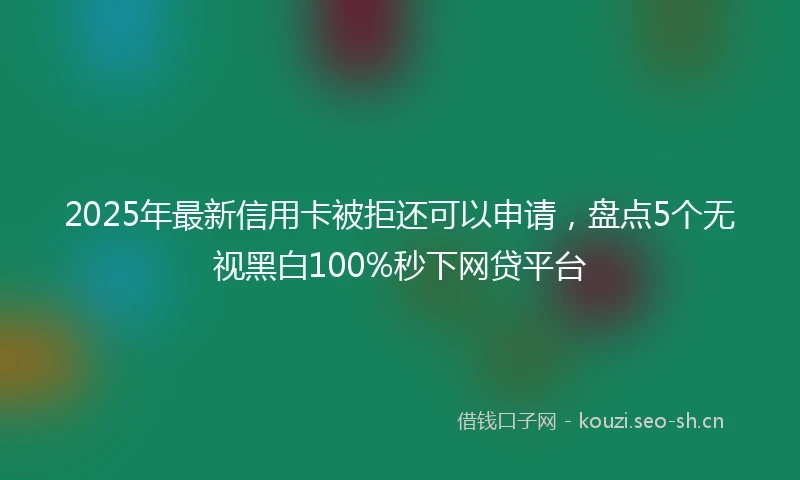 2025年最新信用卡被拒还可以申请，盘点5个无视黑白100%秒下网贷平台