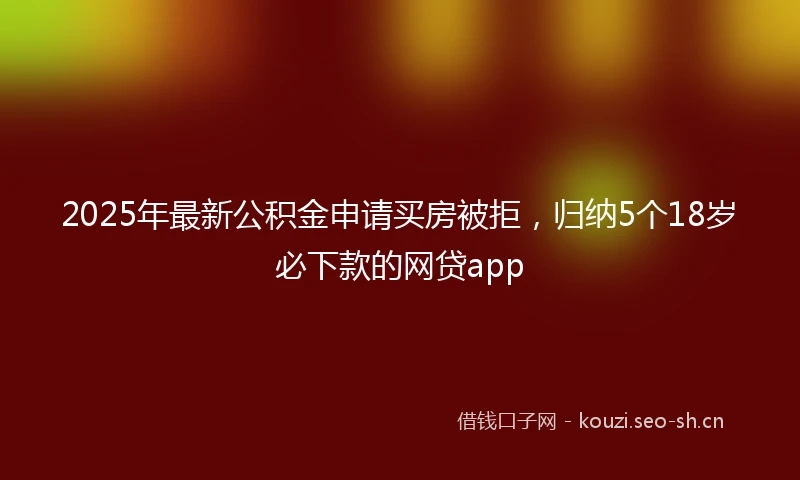 2025年最新公积金申请买房被拒，归纳5个18岁必下款的网贷app
