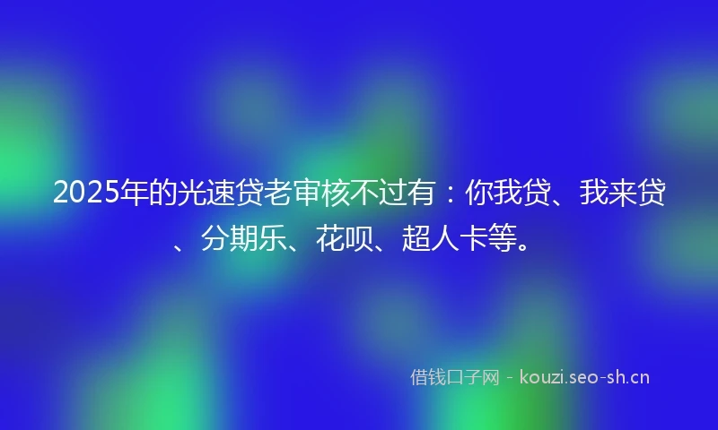 2025年的光速贷老审核不过有：你我贷、我来贷、分期乐、花呗、超人卡等。
