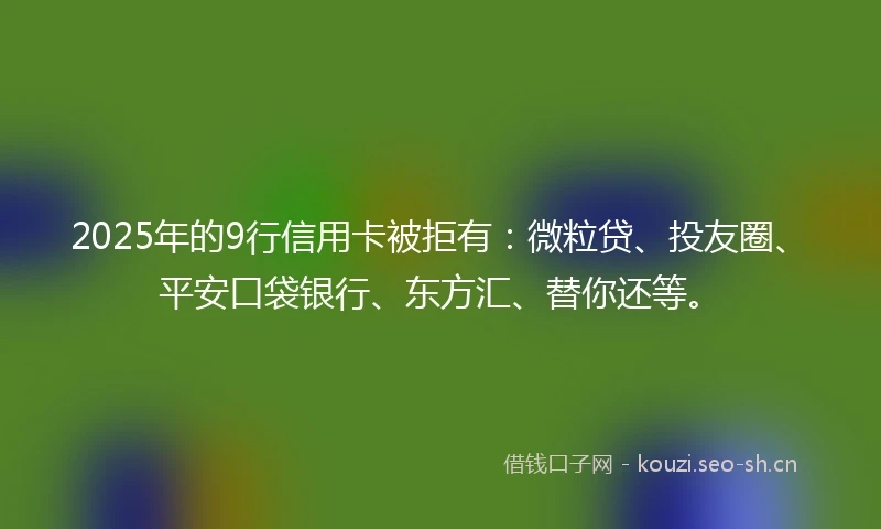 2025年的9行信用卡被拒有：微粒贷、投友圈、平安口袋银行、东方汇、替你还等。