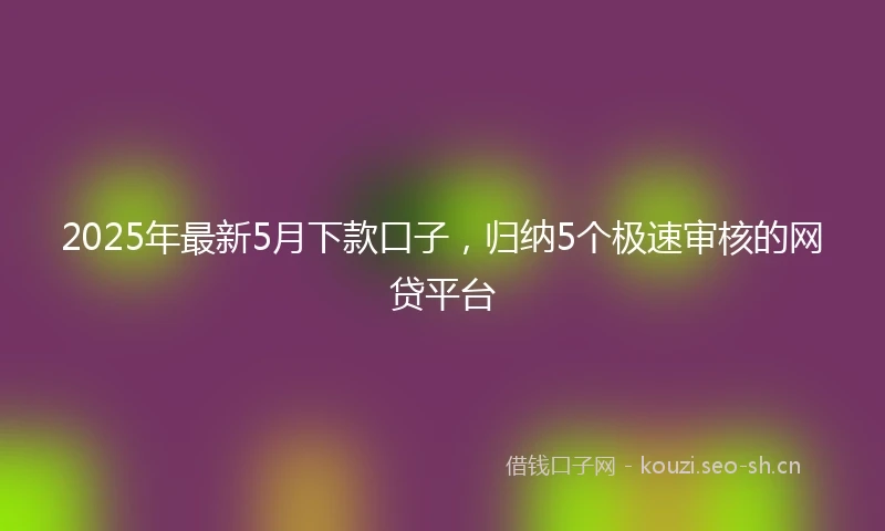 2025年最新5月下款口子，归纳5个极速审核的网贷平台