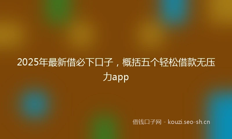 2025年最新借必下口子，概括五个轻松借款无压力app
