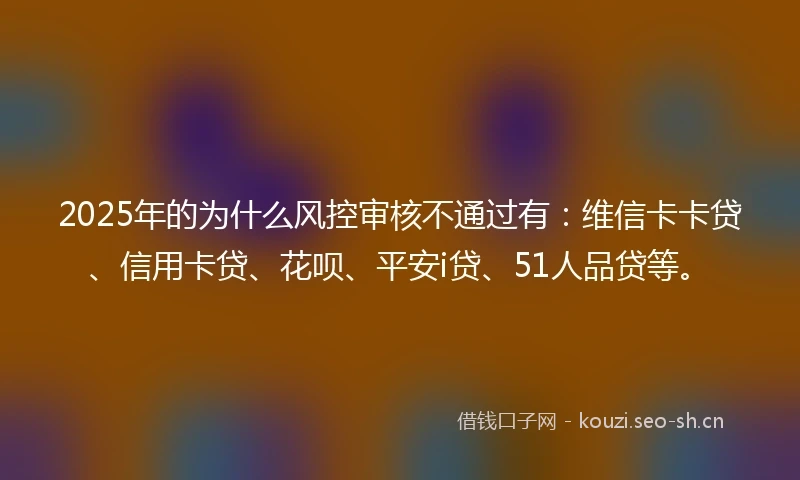 2025年的为什么风控审核不通过有：维信卡卡贷、信用卡贷、花呗、平安i贷、51人品贷等。