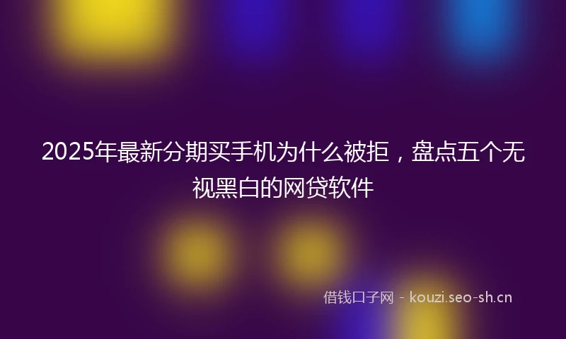 2025年最新分期买手机为什么被拒，盘点五个无视黑白的网贷软件