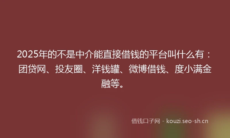 2025年的不是中介能直接借钱的平台叫什么有：团贷网、投友圈、洋钱罐、微博借钱、度小满金融等。
