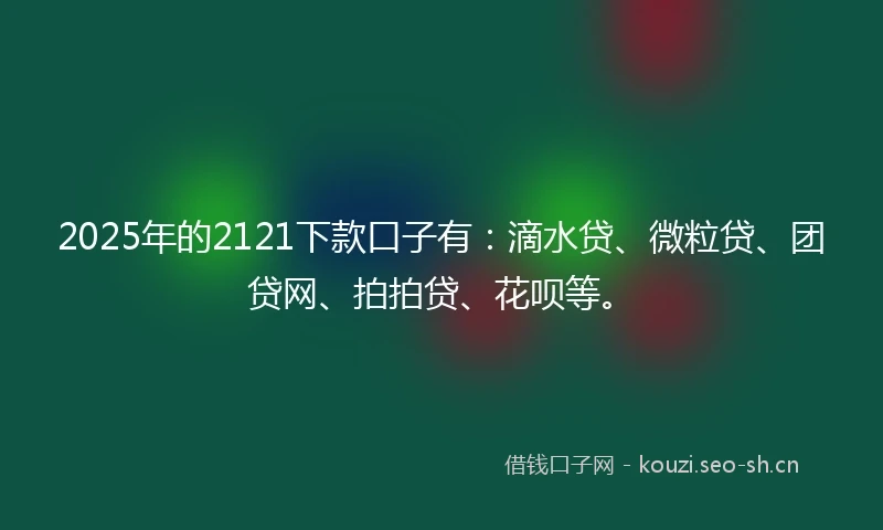 2025年的2121下款口子有：滴水贷、微粒贷、团贷网、拍拍贷、花呗等。