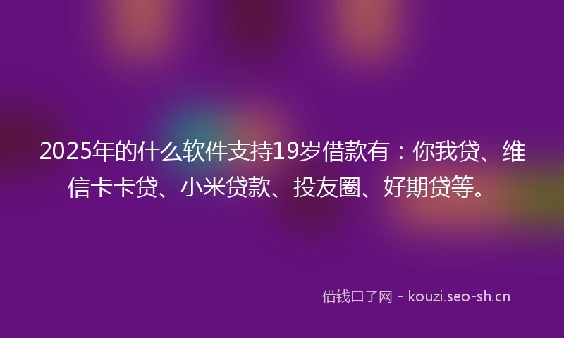 2025年的什么软件支持19岁借款有：你我贷、维信卡卡贷、小米贷款、投友圈、好期贷等。