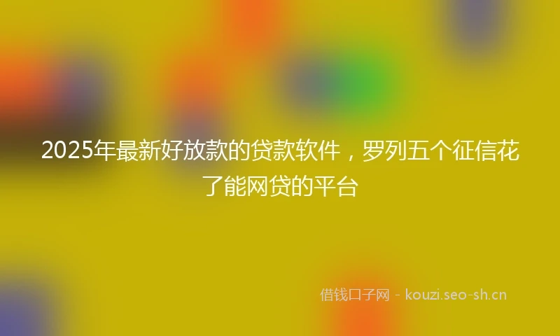 2025年最新好放款的贷款软件，罗列五个征信花了能网贷的平台