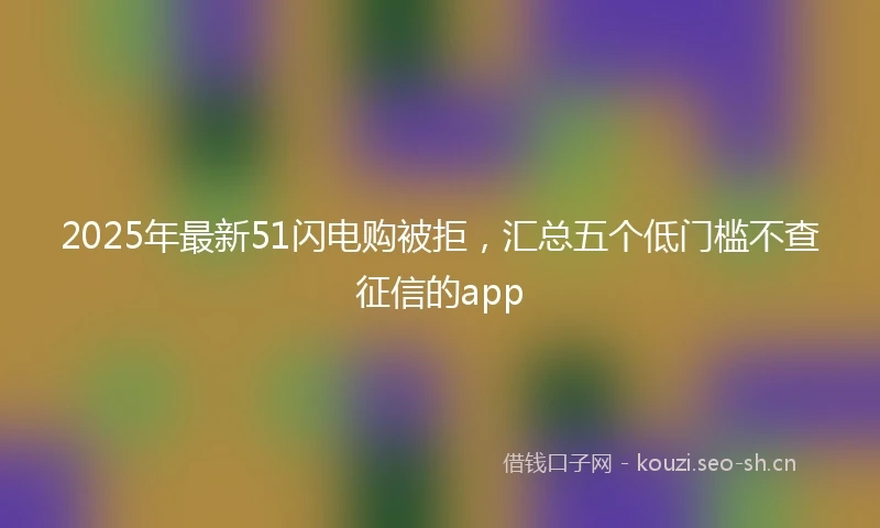 2025年最新51闪电购被拒，汇总五个低门槛不查征信的app