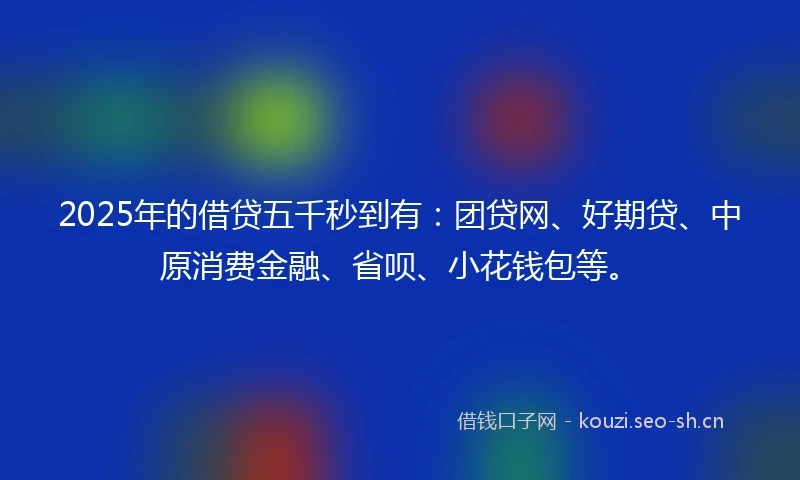 2025年的借贷五千秒到有：团贷网、好期贷、中原消费金融、省呗、小花钱包等。