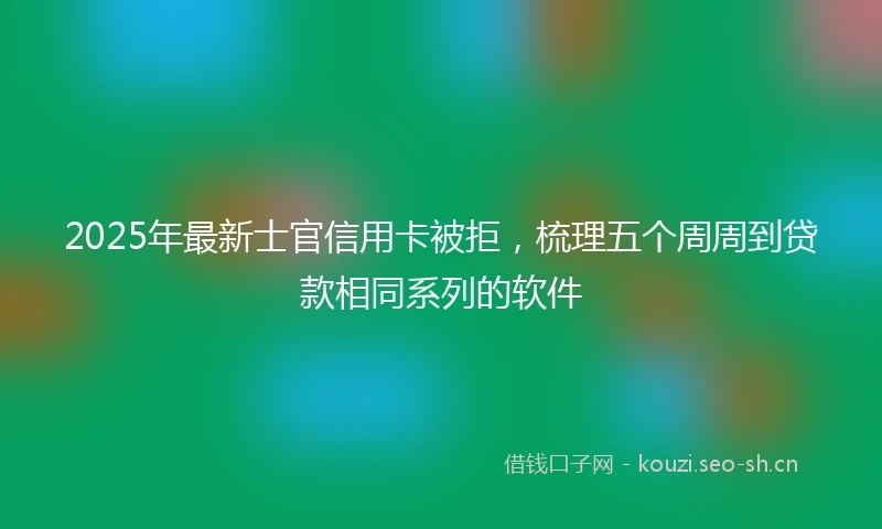 2025年最新士官信用卡被拒，梳理五个周周到贷款相同系列的软件