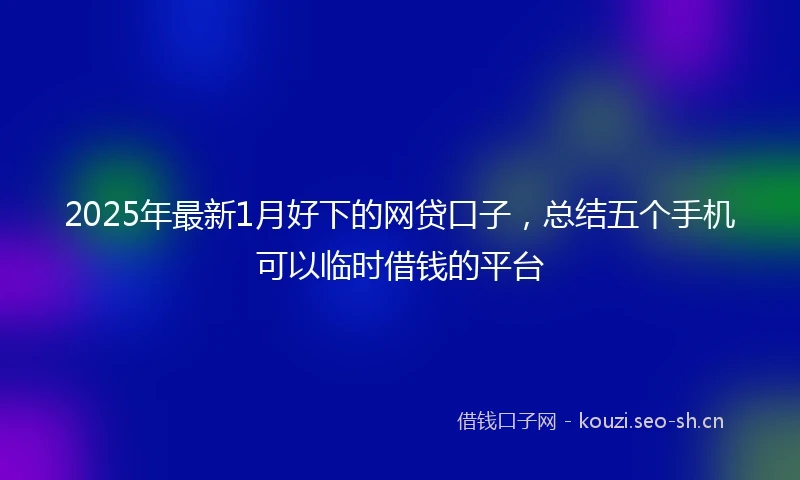2025年最新1月好下的网贷口子，总结五个手机可以临时借钱的平台