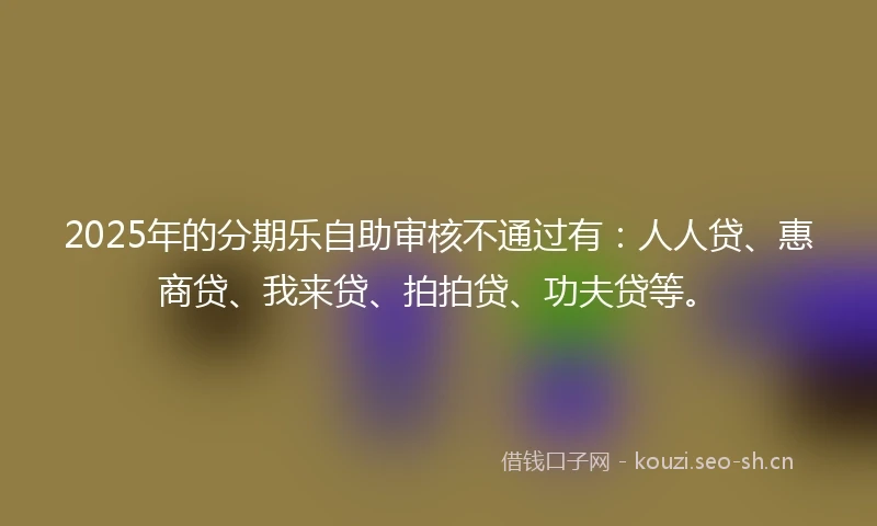 2025年的分期乐自助审核不通过有：人人贷、惠商贷、我来贷、拍拍贷、功夫贷等。