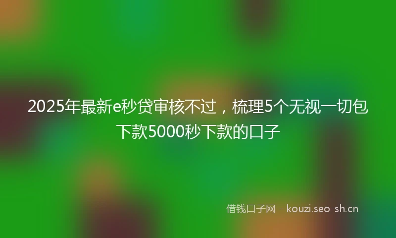 2025年最新e秒贷审核不过，梳理5个无视一切包下款5000秒下款的口子