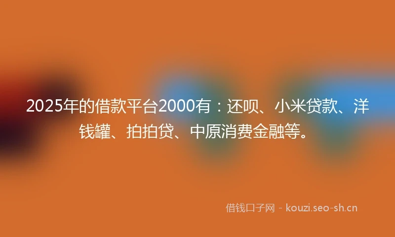 2025年的借款平台2000有：还呗、小米贷款、洋钱罐、拍拍贷、中原消费金融等。