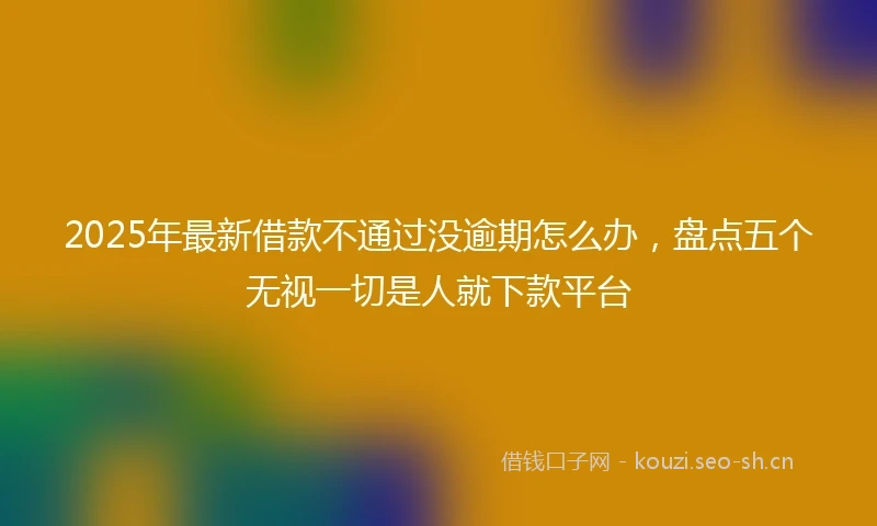 2025年最新借款不通过没逾期怎么办，盘点五个无视一切是人就下款平台