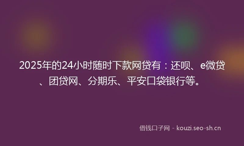 2025年的24小时随时下款网贷有：还呗、e微贷、团贷网、分期乐、平安口袋银行等。