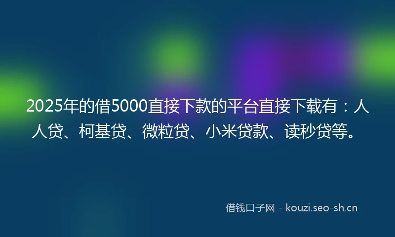 2025年的借5000直接下款的平台直接下载有：人人贷、柯基贷、微粒贷、小米贷款、读秒贷等。