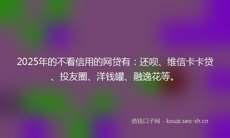 2025年的不看信用的网贷有：还呗、维信卡卡贷、投友圈、洋钱罐、融逸花等。