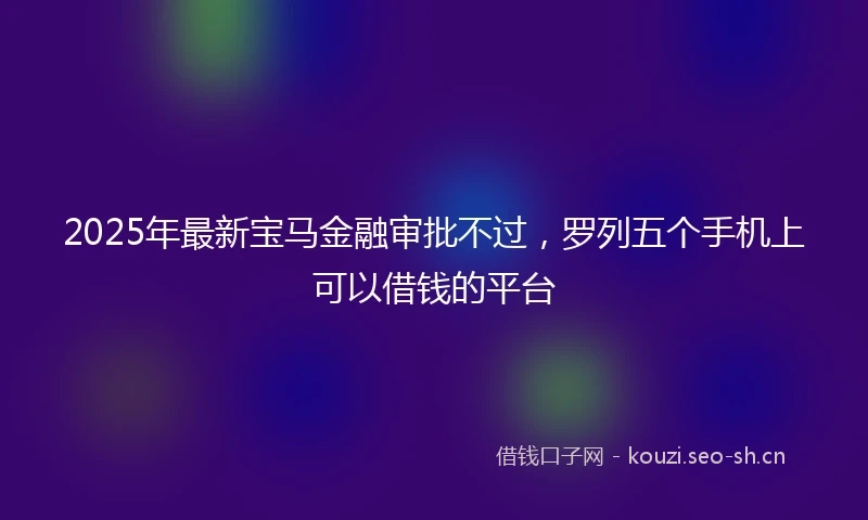 2025年最新宝马金融审批不过，罗列五个手机上可以借钱的平台