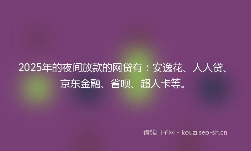 2025年的夜间放款的网贷有：安逸花、人人贷、京东金融、省呗、超人卡等。