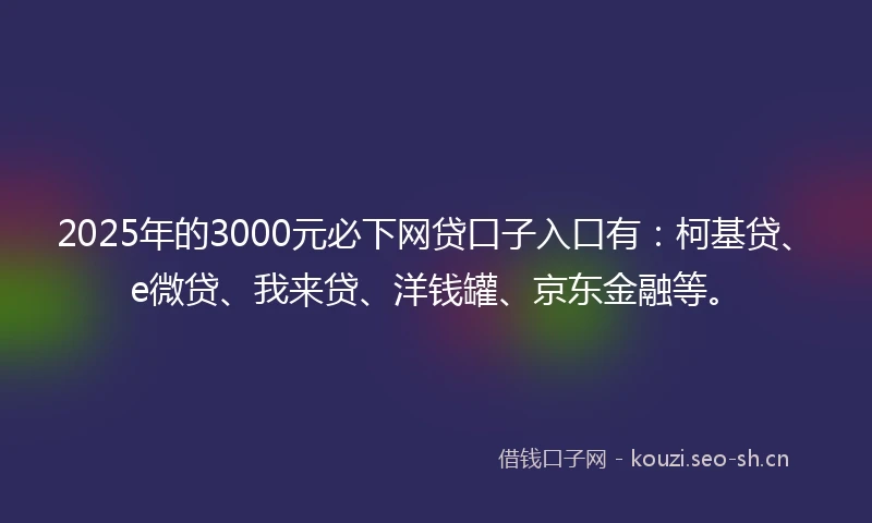 2025年的3000元必下网贷口子入口有：柯基贷、e微贷、我来贷、洋钱罐、京东金融等。
