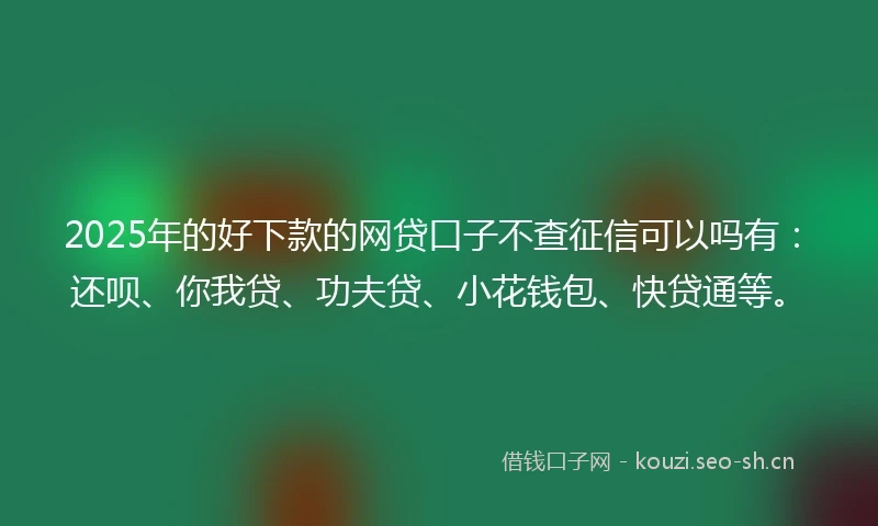 2025年的好下款的网贷口子不查征信可以吗有：还呗、你我贷、功夫贷、小花钱包、快贷通等。