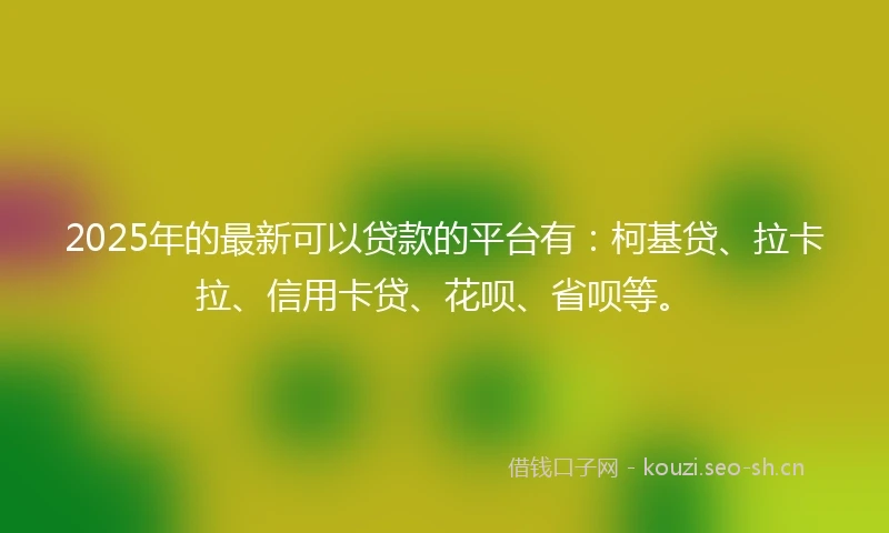 2025年的最新可以贷款的平台有：柯基贷、拉卡拉、信用卡贷、花呗、省呗等。