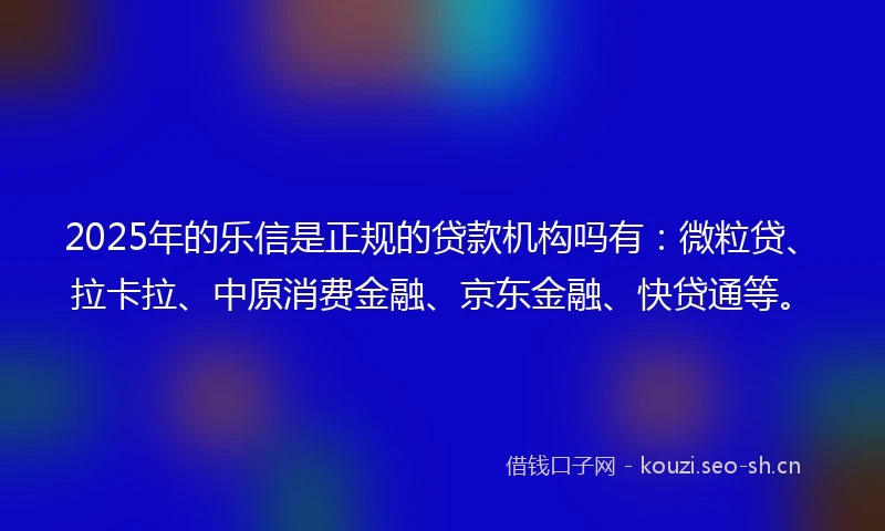 2025年的乐信是正规的贷款机构吗有：微粒贷、拉卡拉、中原消费金融、京东金融、快贷通等。