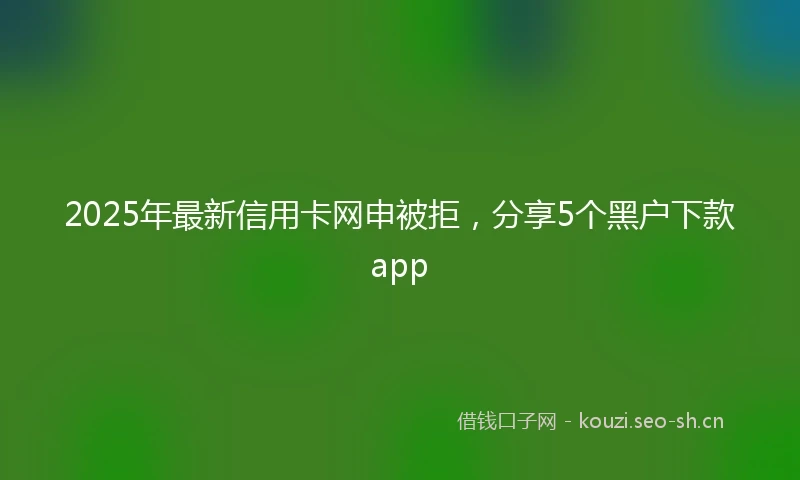 2025年最新信用卡网申被拒，分享5个黑户下款app