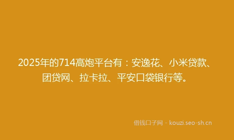 2025年的714高炮平台有：安逸花、小米贷款、团贷网、拉卡拉、平安口袋银行等。