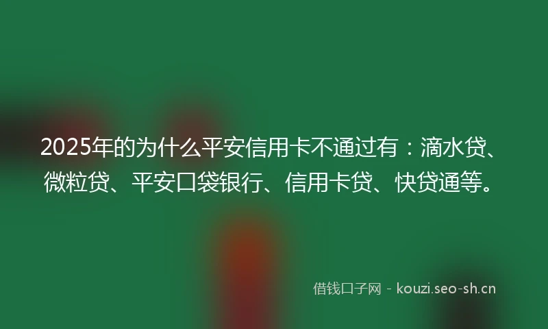 2025年的为什么平安信用卡不通过有：滴水贷、微粒贷、平安口袋银行、信用卡贷、快贷通等。